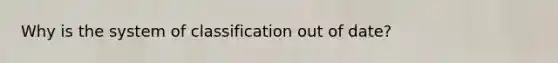 Why is the system of classification out of date?