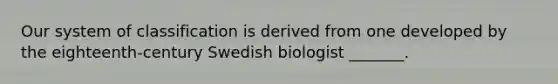 Our system of classification is derived from one developed by the eighteenth-century Swedish biologist _______.