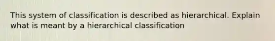 This system of classification is described as hierarchical. Explain what is meant by a hierarchical classification