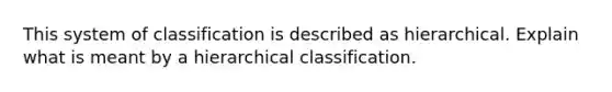 This system of classification is described as hierarchical. Explain what is meant by a hierarchical classification.