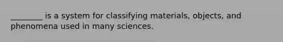 ________ is a system for classifying materials, objects, and phenomena used in many sciences.