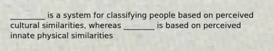 _________ is a system for classifying people based on perceived cultural similarities, whereas ________ is based on perceived innate physical similarities