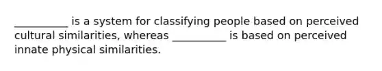 __________ is a system for classifying people based on perceived cultural similarities, whereas __________ is based on perceived innate physical similarities.