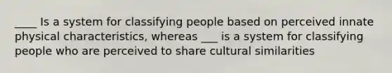 ____ Is a system for classifying people based on perceived innate physical characteristics, whereas ___ is a system for classifying people who are perceived to share cultural similarities