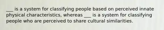 ___ is a system for classifying people based on perceived innate physical characteristics, whereas ___ is a system for classifying people who are perceived to share cultural similarities.