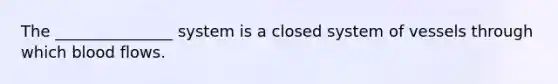 The _______________ system is a closed system of vessels through which blood flows.