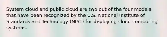 System cloud and public cloud are two out of the four models that have been recognized by the U.S. National Institute of Standards and Technology (NIST) for deploying cloud computing systems.