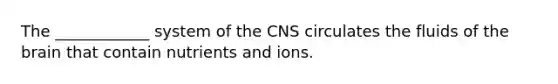 The ____________ system of the CNS circulates the fluids of the brain that contain nutrients and ions.