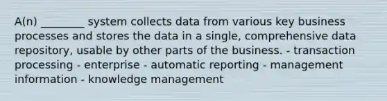 A(n) ________ system collects data from various key business processes and stores the data in a single, comprehensive data repository, usable by other parts of the business. - transaction processing - enterprise - automatic reporting - management information - knowledge management