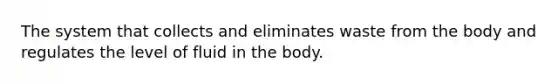 The system that collects and eliminates waste from the body and regulates the level of fluid in the body.