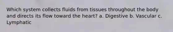 Which system collects fluids from tissues throughout the body and directs its flow toward the heart? a. Digestive b. Vascular c. Lymphatic