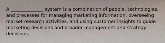 A ______________ system is a combination of people, technologies, and processes for managing marketing information, overseeing market research activities, and using customer insights to guide marketing decisions and broader management and strategy decisions.