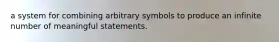 a system for combining arbitrary symbols to produce an infinite number of meaningful statements.