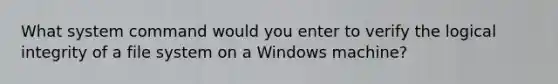 What system command would you enter to verify the logical integrity of a file system on a Windows machine?