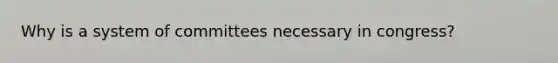 Why is a system of committees necessary in congress?