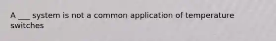 A ___ system is not a common application of temperature switches