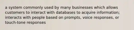 a system commonly used by many businesses which allows customers to interact with databases to acquire information; interacts with people based on prompts, voice responses, or touch-tone responses