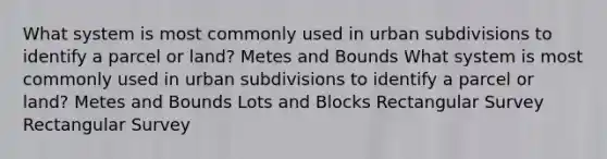 What system is most commonly used in urban subdivisions to identify a parcel or land? Metes and Bounds What system is most commonly used in urban subdivisions to identify a parcel or land? Metes and Bounds Lots and Blocks Rectangular Survey Rectangular Survey