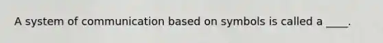 A system of communication based on symbols is called a ____.