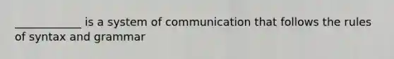 ____________ is a system of communication that follows the rules of syntax and grammar