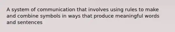 A system of communication that involves using rules to make and combine symbols in ways that produce meaningful words and sentences