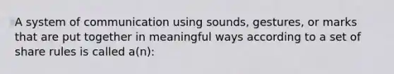 A system of communication using sounds, gestures, or marks that are put together in meaningful ways according to a set of share rules is called a(n):​