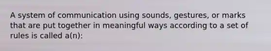 A system of communication using sounds, gestures, or marks that are put together in meaningful ways according to a set of rules is called a(n):