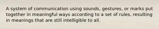 A system of communication using sounds, gestures, or marks put together in meaningful ways according to a set of rules, resulting in meanings that are still intelligible to all.