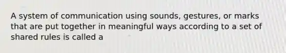 A system of communication using sounds, gestures, or marks that are put together in meaningful ways according to a set of shared rules is called a