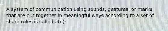 A system of communication using sounds, gestures, or marks that are put together in meaningful ways according to a set of share rules is called a(n):