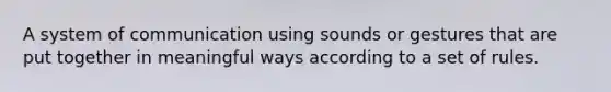 A system of communication using sounds or gestures that are put together in meaningful ways according to a set of rules.