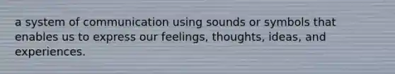 a system of communication using sounds or symbols that enables us to express our feelings, thoughts, ideas, and experiences.