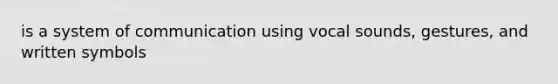 is a system of communication using vocal sounds, gestures, and written symbols