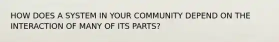 HOW DOES A SYSTEM IN YOUR COMMUNITY DEPEND ON THE INTERACTION OF MANY OF ITS PARTS?