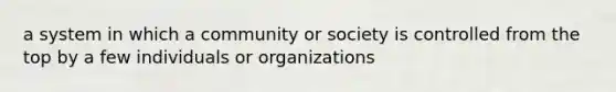 a system in which a community or society is controlled from the top by a few individuals or organizations