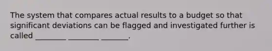 The system that compares actual results to a budget so that significant deviations can be flagged and investigated further is called ________ ________ _______.