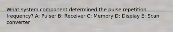 What system component determined the pulse repetition frequency? A: Pulser B: Receiver C: Memory D: Display E: Scan converter