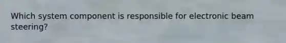 Which system component is responsible for electronic beam steering?