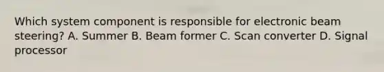 Which system component is responsible for electronic beam steering? A. Summer B. Beam former C. Scan converter D. Signal processor