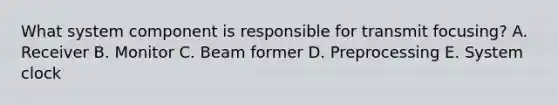 What system component is responsible for transmit focusing? A. Receiver B. Monitor C. Beam former D. Preprocessing E. System clock