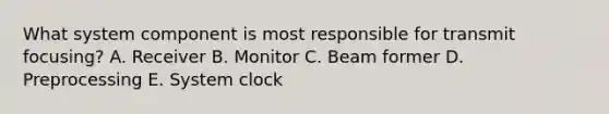 What system component is most responsible for transmit focusing? A. Receiver B. Monitor C. Beam former D. Preprocessing E. System clock