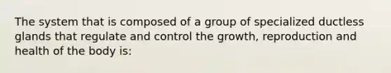 The system that is composed of a group of specialized ductless glands that regulate and control the growth, reproduction and health of the body is: