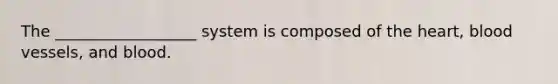 The __________________ system is composed of the heart, blood vessels, and blood.