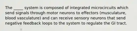 The _____ system is composed of integrated microcircuits which send signals through motor neurons to effectors (musculature, blood vasculature) and can receive sensory neurons that send negative feedback loops to the system to regulate the GI tract.