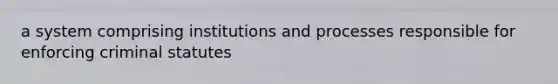 a system comprising institutions and processes responsible for enforcing criminal statutes