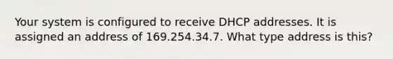 Your system is configured to receive DHCP addresses. It is assigned an address of 169.254.34.7. What type address is this?