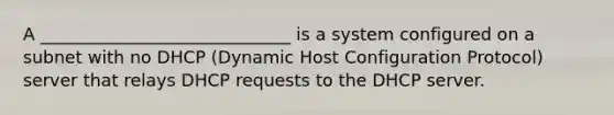 A _____________________________ is a system configured on a subnet with no DHCP (Dynamic Host Configuration Protocol) server that relays DHCP requests to the DHCP server.