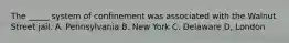 The _____ system of confinement was associated with the Walnut Street jail. A. Pennsylvania B. New York C. Delaware D, London