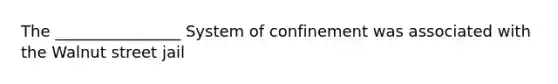 The ________________ System of confinement was associated with the Walnut street jail