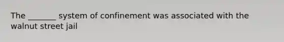 The _______ system of confinement was associated with the walnut street jail